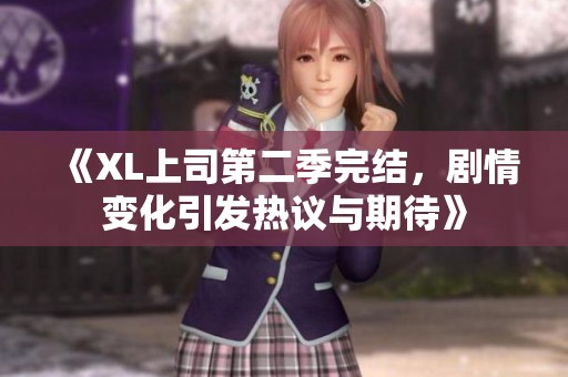《XL上司第二季完结，剧情变化引发热议与期待》