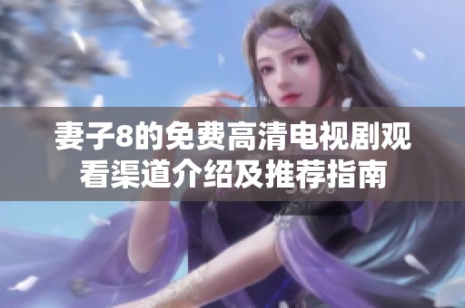 妻子8的免费高清电视剧观看渠道介绍及推荐指南