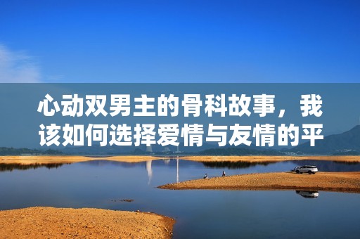 心动双男主的骨科故事，我该如何选择爱情与友情的平衡