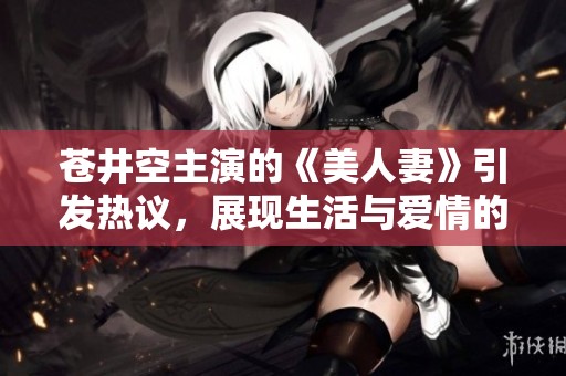 苍井空主演的《美人妻》引发热议，展现生活与爱情的精彩纠葛