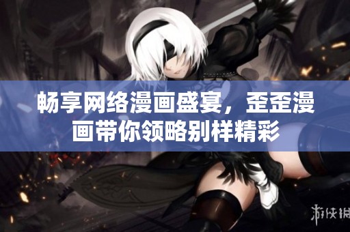 畅享网络漫画盛宴，歪歪漫画带你领略别样精彩
