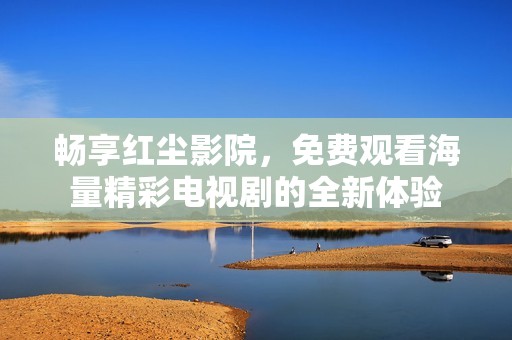 畅享红尘影院，免费观看海量精彩电视剧的全新体验