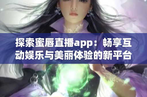 探索蜜唇直播app：畅享互动娱乐与美丽体验的新平台