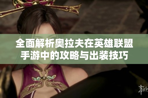 全面解析奥拉夫在英雄联盟手游中的攻略与出装技巧