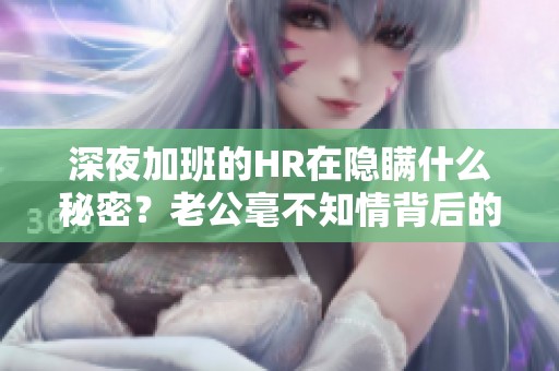 深夜加班的HR在隐瞒什么秘密？老公毫不知情背后的故事