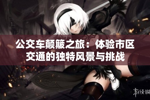 公交车颠簸之旅：体验市区交通的独特风景与挑战