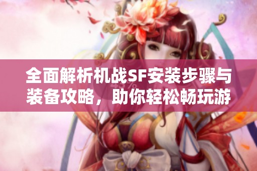 全面解析机战SF安装步骤与装备攻略，助你轻松畅玩游戏乐趣