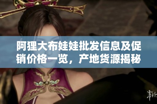 阿狸大布娃娃批发信息及促销价格一览，产地货源揭秘