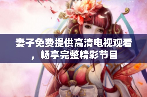 妻子免费提供高清电视观看，畅享完整精彩节目