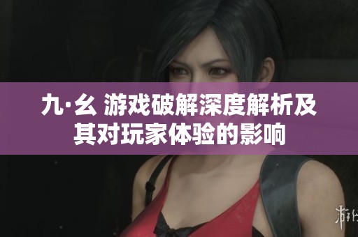 九·幺 游戏破解深度解析及其对玩家体验的影响