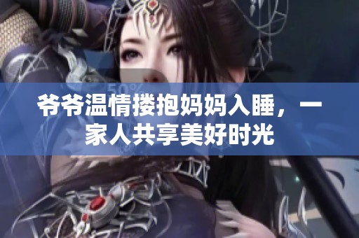 爷爷温情搂抱妈妈入睡，一家人共享美好时光
