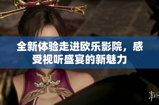 全新体验走进欧乐影院，感受视听盛宴的新魅力