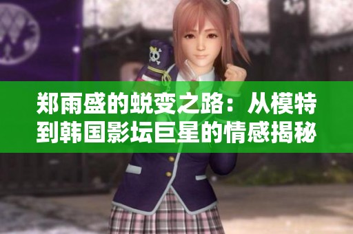 郑雨盛的蜕变之路：从模特到韩国影坛巨星的情感揭秘与成长故事