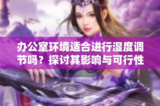 办公室环境适合进行湿度调节吗？探讨其影响与可行性