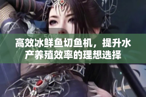 高效冰鲜鱼切鱼机，提升水产养殖效率的理想选择