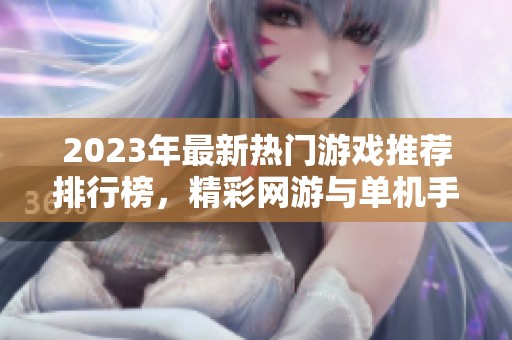 2023年最新热门游戏推荐排行榜，精彩网游与单机手游一网打尽