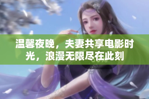 温馨夜晚，夫妻共享电影时光，浪漫无限尽在此刻