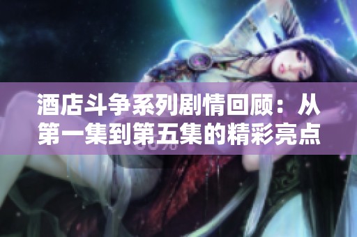 酒店斗争系列剧情回顾：从第一集到第五集的精彩亮点解析