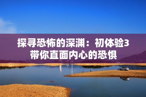 探寻恐怖的深渊：初体验3带你直面内心的恐惧