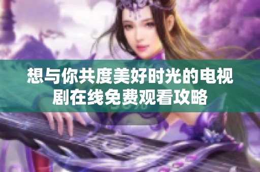 想与你共度美好时光的电视剧在线免费观看攻略