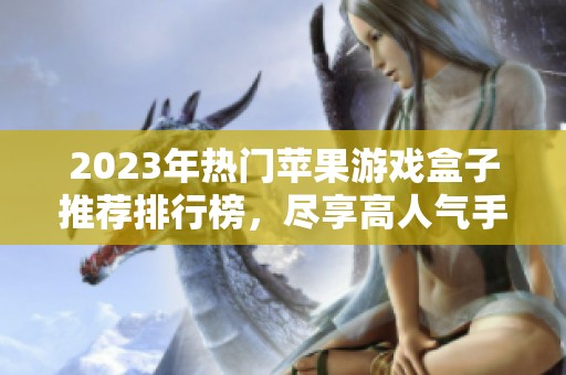2023年热门苹果游戏盒子推荐排行榜，尽享高人气手游盛宴