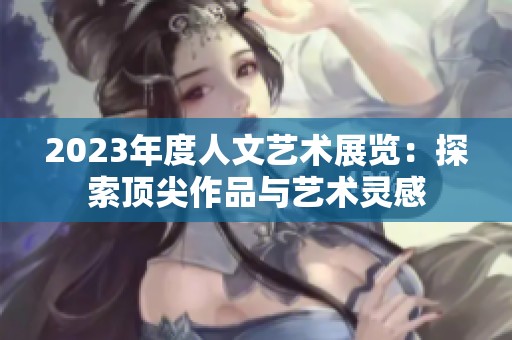 2023年度人文艺术展览：探索顶尖作品与艺术灵感
