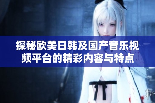 探秘欧美日韩及国产音乐视频平台的精彩内容与特点