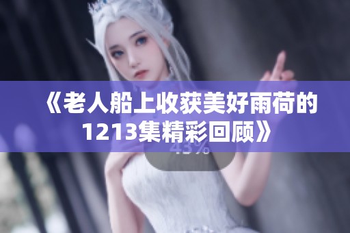 《老人船上收获美好雨荷的1213集精彩回顾》