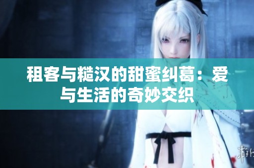 租客与糙汉的甜蜜纠葛：爱与生活的奇妙交织