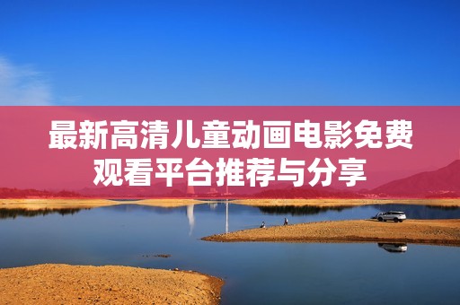 最新高清儿童动画电影免费观看平台推荐与分享