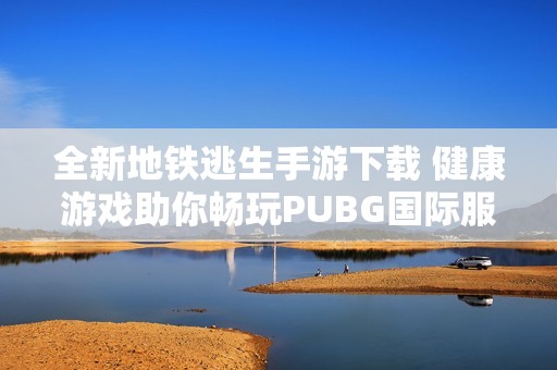 全新地铁逃生手游下载 健康游戏助你畅玩PUBG国际服