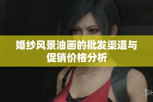 婚纱风景油画的批发渠道与促销价格分析