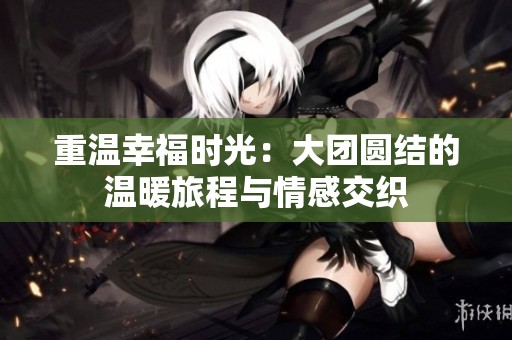重温幸福时光：大团圆结的温暖旅程与情感交织