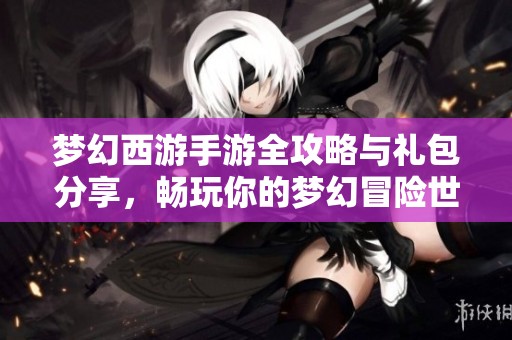 梦幻西游手游全攻略与礼包分享，畅玩你的梦幻冒险世界