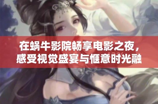 在蜗牛影院畅享电影之夜，感受视觉盛宴与惬意时光融合