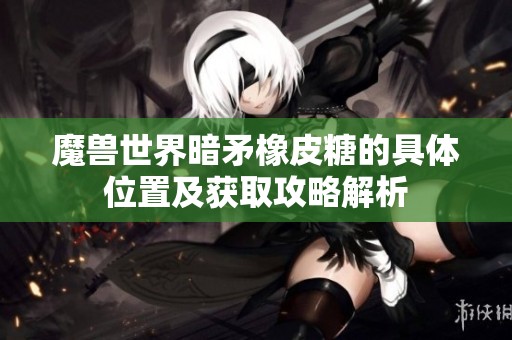 魔兽世界暗矛橡皮糖的具体位置及获取攻略解析
