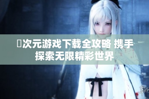 囧次元游戏下载全攻略 携手探索无限精彩世界
