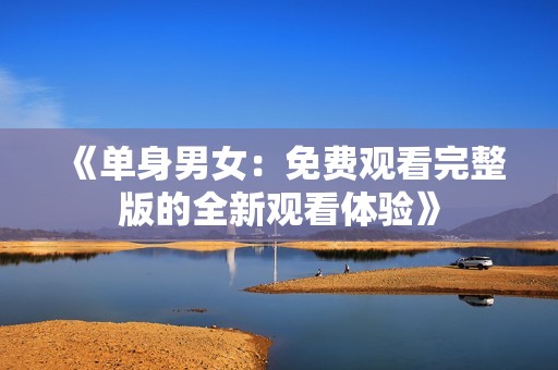 《单身男女：免费观看完整版的全新观看体验》
