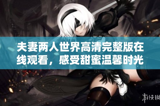 夫妻两人世界高清完整版在线观看，感受甜蜜温馨时光