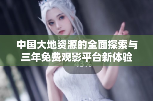 中国大地资源的全面探索与三年免费观影平台新体验