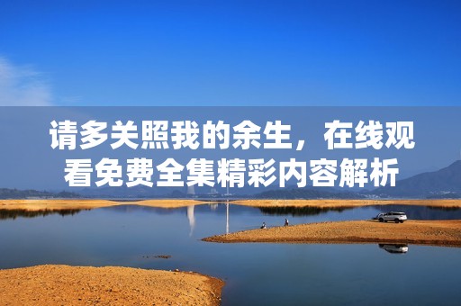 请多关照我的余生，在线观看免费全集精彩内容解析
