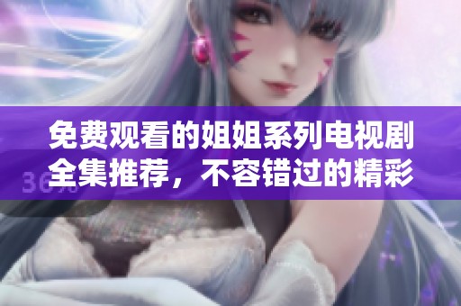 免费观看的姐姐系列电视剧全集推荐，不容错过的精彩剧集