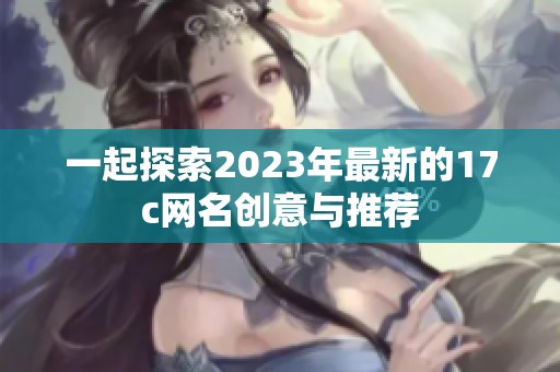 一起探索2023年最新的17c网名创意与推荐