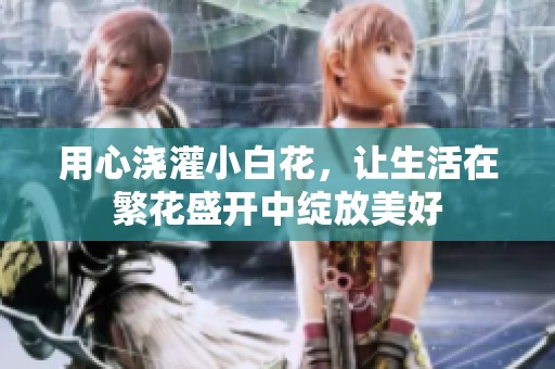 用心浇灌小白花，让生活在繁花盛开中绽放美好