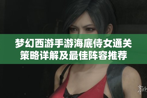 梦幻西游手游海底侍女通关策略详解及最佳阵容推荐