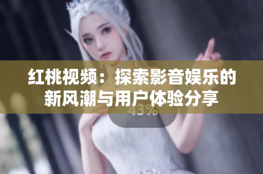 红桃视频：探索影音娱乐的新风潮与用户体验分享