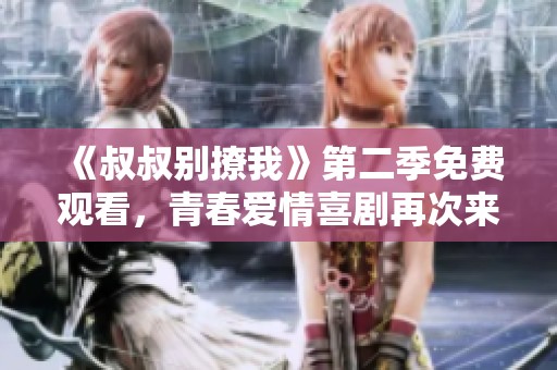 《叔叔别撩我》第二季免费观看，青春爱情喜剧再次来袭