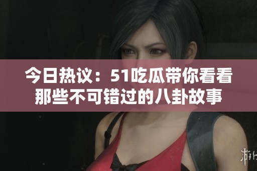今日热议：51吃瓜带你看看那些不可错过的八卦故事