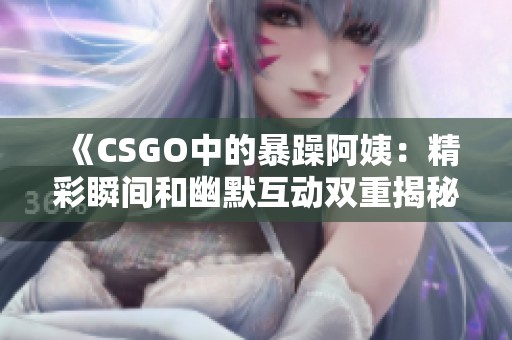《CSGO中的暴躁阿姨：精彩瞬间和幽默互动双重揭秘》
