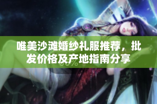 唯美沙滩婚纱礼服推荐，批发价格及产地指南分享
